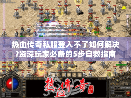 热血传奇私服登入不了如何解决?资深玩家必备的5步自救指南 热血传奇私服登入不了如何解决?资深玩家必备的5步自救指南