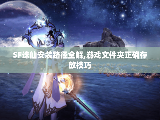 SF诛仙安装路径全解,游戏文件夹正确存放技巧