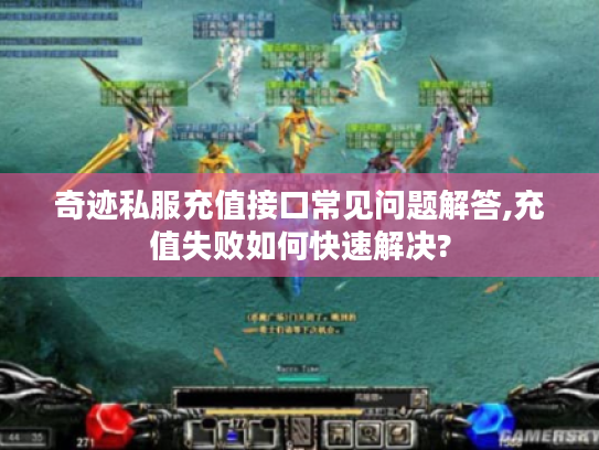 奇迹私服充值接口常见问题解答,充值失败如何快速解决?