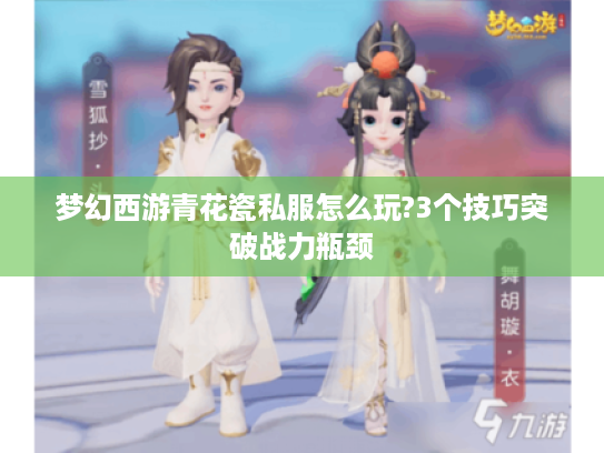 梦幻西游青花瓷私服怎么玩?3个技巧突破战力瓶颈
