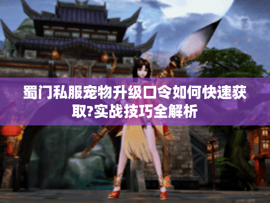 蜀门私服宠物升级口令如何快速获取?实战技巧全解析