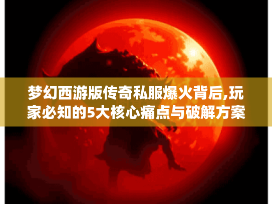 梦幻西游版传奇私服爆火背后,玩家必知的5大核心痛点与破解方案
