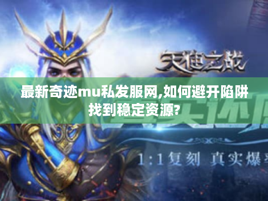 最新奇迹mu私发服网,如何避开陷阱找到稳定资源?