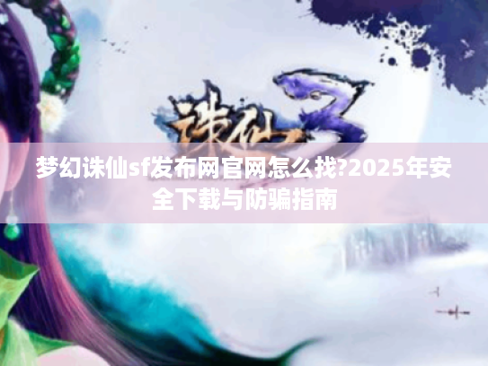 梦幻诛仙sf发布网官网怎么找?2025年安全下载与防骗指南