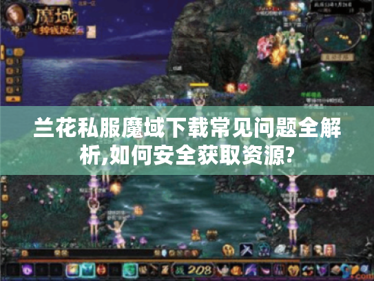 兰花私服魔域下载常见问题全解析,如何安全获取资源?