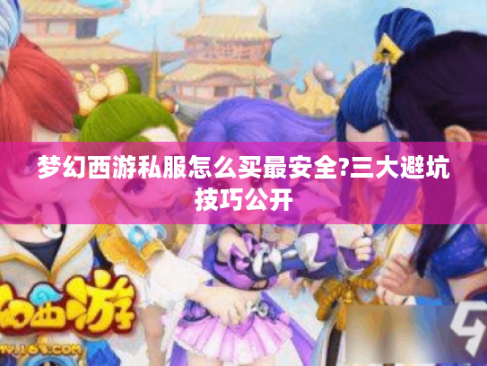 梦幻西游私服怎么买最安全?三大避坑技巧公开