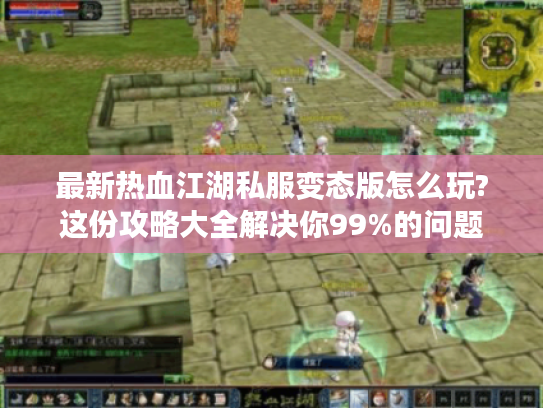 最新热血江湖私服变态版怎么玩?这份攻略大全解决你99%的问题
