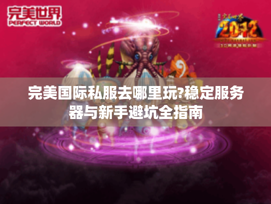 完美国际私服去哪里玩?稳定服务器与新手避坑全指南