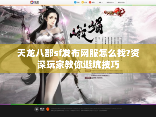 天龙八部sf发布网服怎么找?资深玩家教你避坑技巧