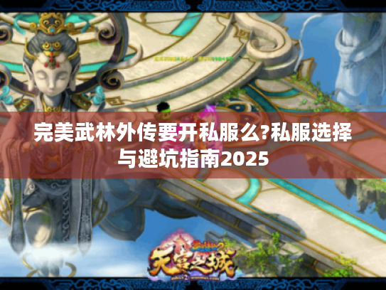 完美武林外传要开私服么?私服选择与避坑指南2025 完美武林外传要开私服么?私服选择与避坑指南2025