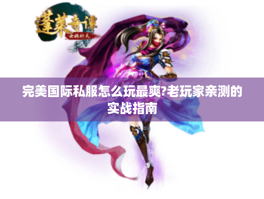完美国际私服怎么玩最爽?老玩家亲测的实战指南