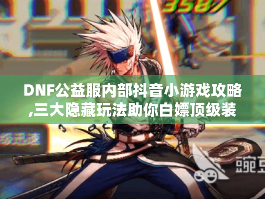 DNF公益服内部抖音小游戏攻略,三大隐藏玩法助你白嫖顶级装备