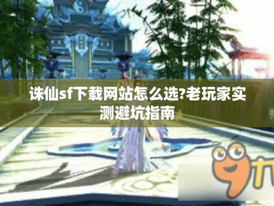 诛仙sf下载网站怎么选?老玩家实测避坑指南