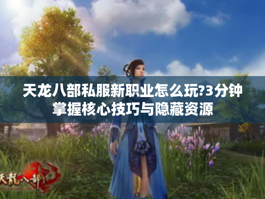 天龙八部私服新职业怎么玩?3分钟掌握核心技巧与隐藏资源
