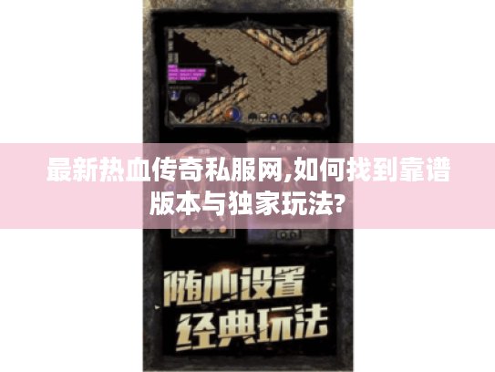 最新热血传奇私服网,如何找到靠谱版本与独家玩法?