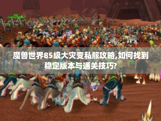 魔兽世界85级大灾变私服攻略,如何找到稳定版本与通关技巧?