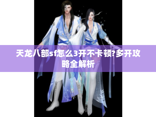 天龙八部sf怎么3开不卡顿?多开攻略全解析