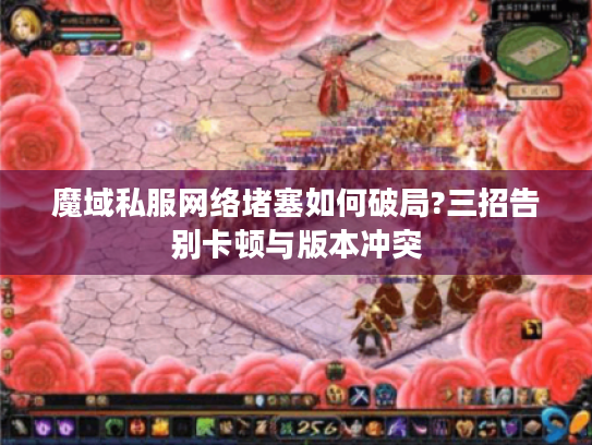 魔域私服网络堵塞如何破局?三招告别卡顿与版本冲突