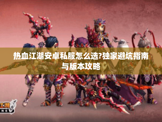 热血江湖安卓私服怎么选?独家避坑指南与版本攻略 热血江湖安卓私服怎么选?独家避坑指南与版本攻略