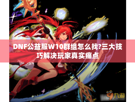 DNF公益服W10群组怎么找?三大技巧解决玩家真实痛点 DNF公益服W10群组怎么找?三大技巧解决玩家真实痛点