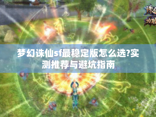 梦幻诛仙sf最稳定版怎么选?实测推荐与避坑指南 梦幻诛仙sf最稳定版怎么选?实测推荐与避坑指南