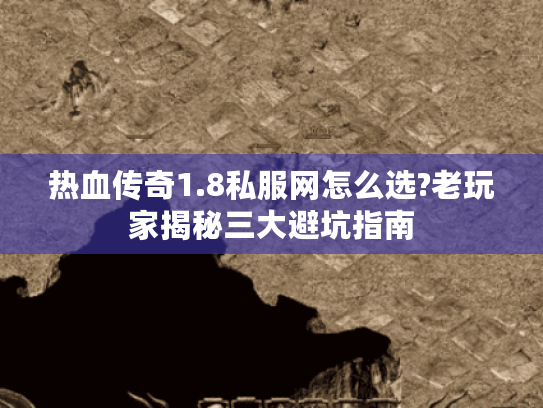 热血传奇1.8私服网怎么选?老玩家揭秘三大避坑指南