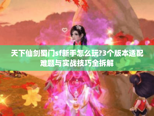 天下仙剑蜀门sf新手怎么玩?3个版本适配难题与实战技巧全拆解