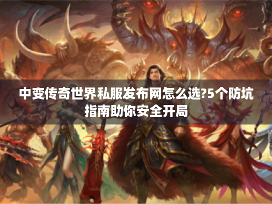 中变传奇世界私服发布网怎么选?5个防坑指南助你安全开局