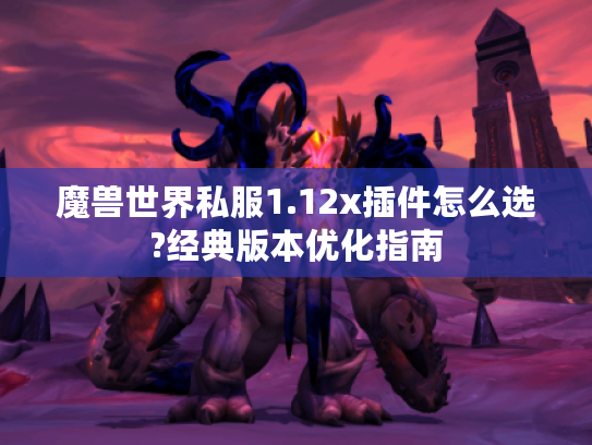 魔兽世界私服1.12x插件怎么选?经典版本优化指南