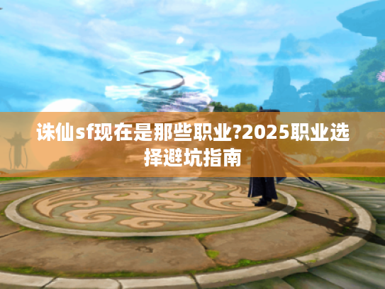 诛仙sf现在是那些职业?2025职业选择避坑指南