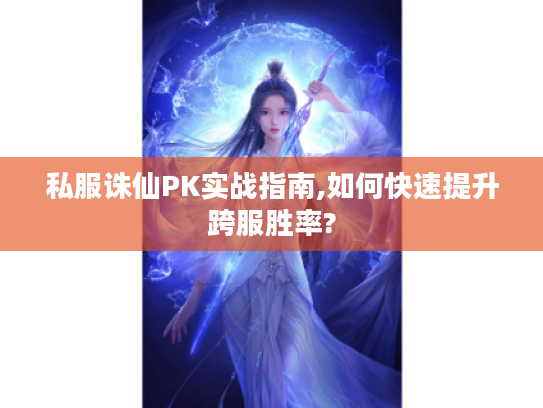 私服诛仙PK实战指南,如何快速提升跨服胜率? 私服诛仙PK实战指南,如何快速提升跨服胜率?