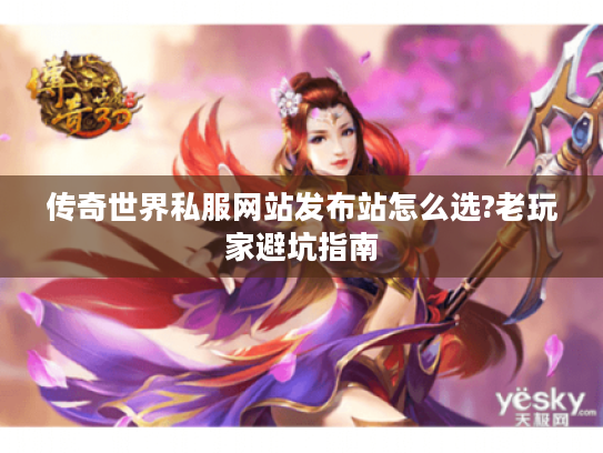 传奇世界私服网站发布站怎么选?老玩家避坑指南