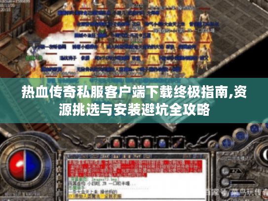 热血传奇私服客户端下载终极指南,资源挑选与安装避坑全攻略 热血传奇私服客户端下载终极指南,资源挑选与安装避坑全攻略