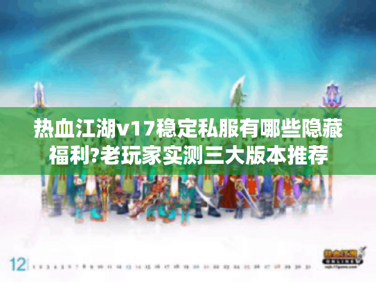 热血江湖v17稳定私服有哪些隐藏福利?老玩家实测三大版本推荐