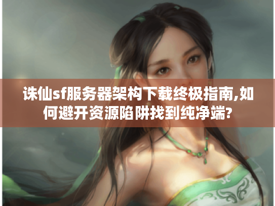 诛仙sf服务器架构下载终极指南,如何避开资源陷阱找到纯净端? 诛仙sf服务器架构下载终极指南,如何避开资源陷阱找到纯净端?