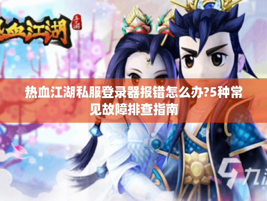 热血江湖私服登录器报错怎么办?5种常见故障排查指南