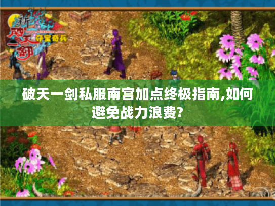破天一剑私服南宫加点终极指南,如何避免战力浪费? 破天一剑私服南宫加点终极指南,如何避免战力浪费?