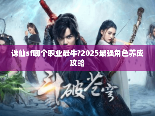 诛仙sf哪个职业最牛?2025最强角色养成攻略