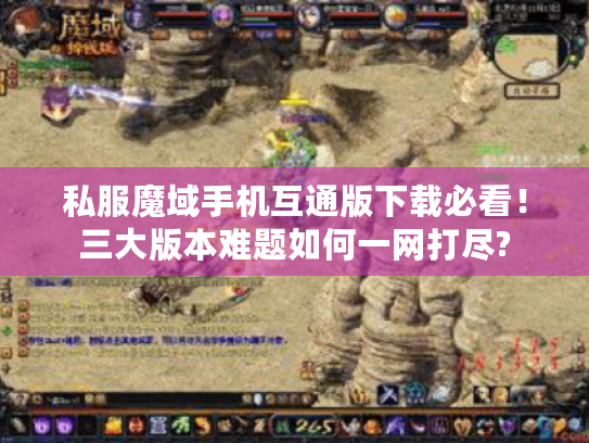 私服魔域手机互通版下载必看！三大版本难题如何一网打尽?
