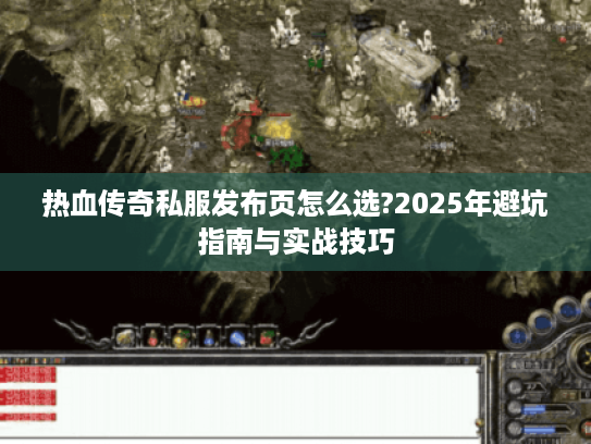 热血传奇私服发布页怎么选?2025年避坑指南与实战技巧 热血传奇私服发布页怎么选?2025年避坑指南与实战技巧