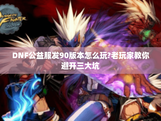 DNF公益服发90版本怎么玩?老玩家教你避开三大坑