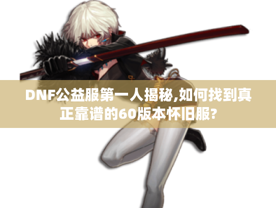 DNF公益服第一人揭秘,如何找到真正靠谱的60版本怀旧服? DNF公益服第一人揭秘,如何找到真正靠谱的60版本怀旧服?
