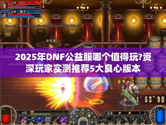 2025年DNF公益服哪个值得玩?资深玩家实测推荐5大良心版本