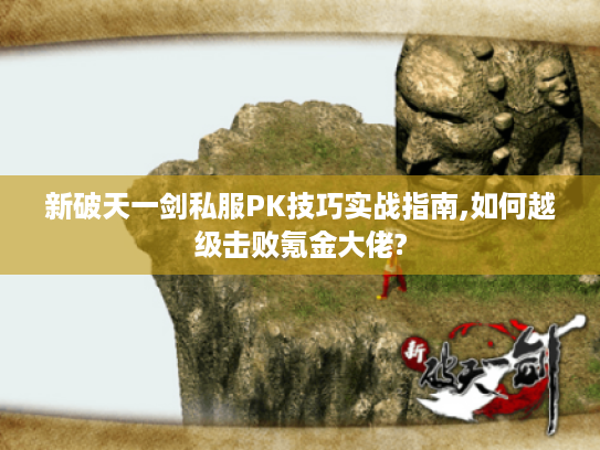 新破天一剑私服PK技巧实战指南,如何越级击败氪金大佬?