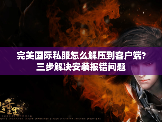 完美国际私服怎么解压到客户端?三步解决安装报错问题