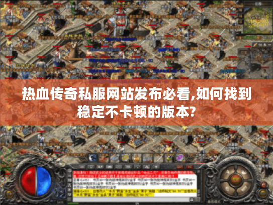 热血传奇私服网站发布必看,如何找到稳定不卡顿的版本?