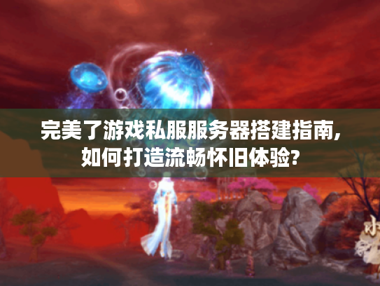 完美了游戏私服服务器搭建指南,如何打造流畅怀旧体验?