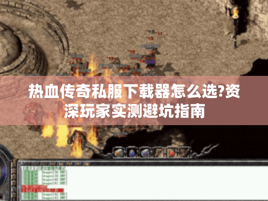 热血传奇私服下载器怎么选?资深玩家实测避坑指南