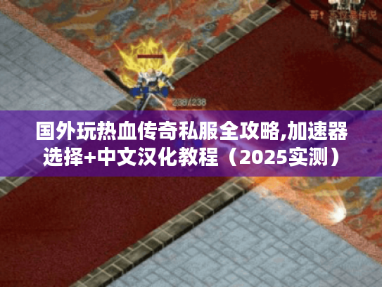 国外玩热血传奇私服全攻略,加速器选择+中文汉化教程（2025实测）