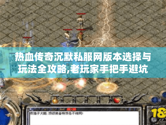 热血传奇沉默私服网版本选择与玩法全攻略,老玩家手把手避坑教学